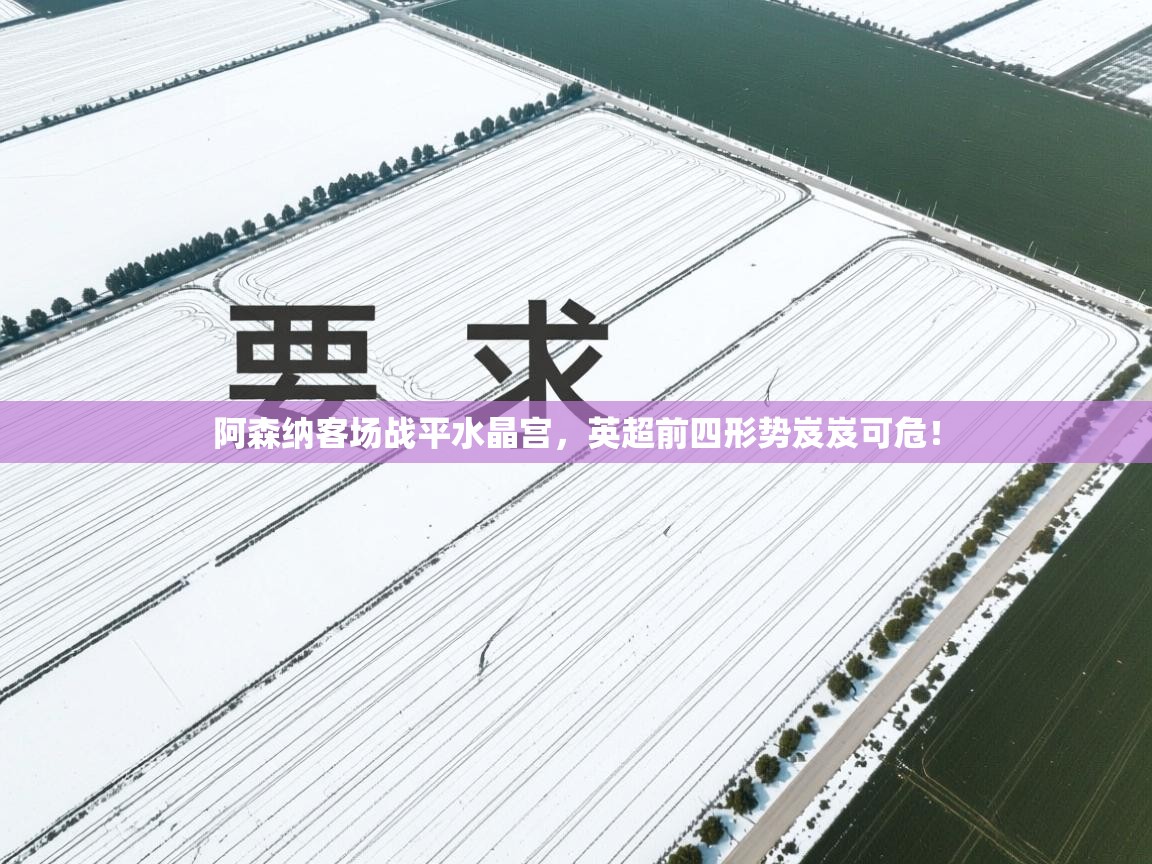 阿森纳客场战平水晶宫,英超前四形势岌岌可危! 第1张