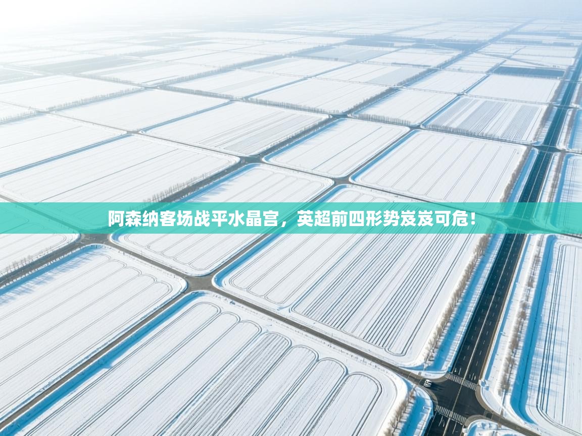 阿森纳客场战平水晶宫,英超前四形势岌岌可危! 第2张