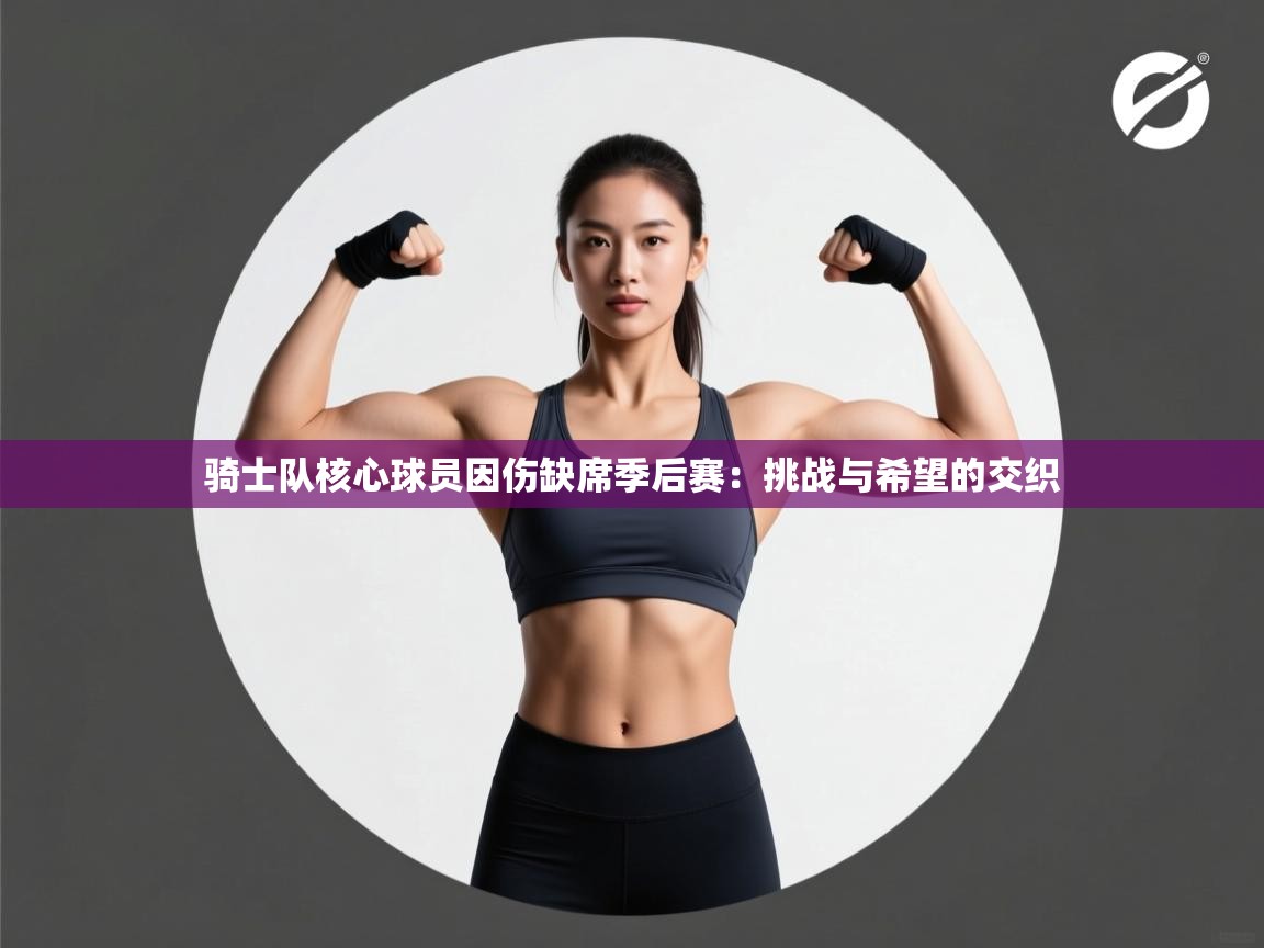 骑士队核心球员因伤缺席季后赛:挑战与希望的交织 第1张