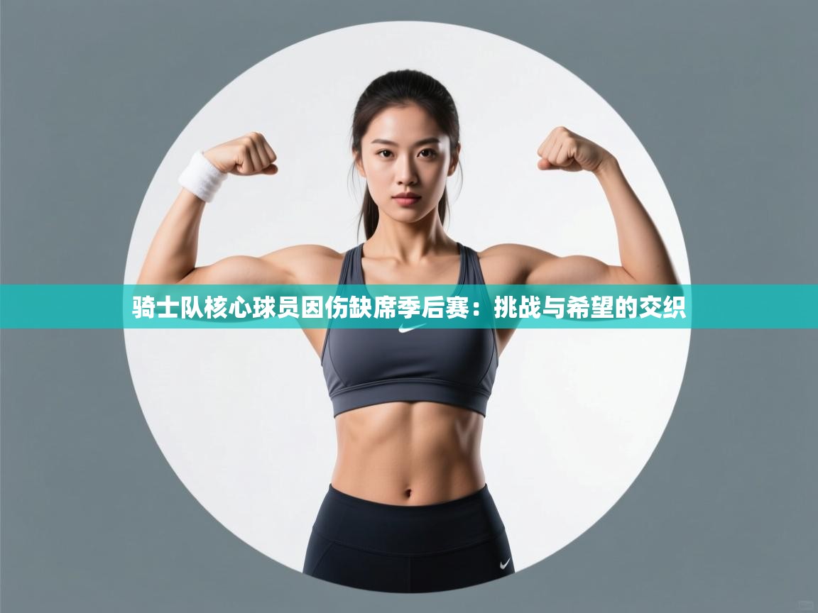 骑士队核心球员因伤缺席季后赛:挑战与希望的交织 第2张